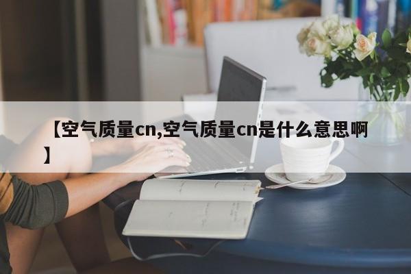 【空气质量cn,空气质量cn是什么意思啊】