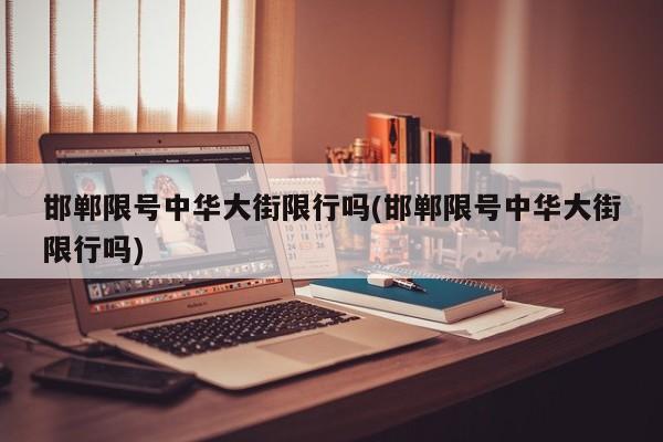 邯郸限号中华大街限行吗(邯郸限号中华大街限行吗)