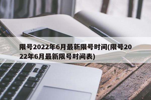 限号2022年6月最新限号时间(限号2022年6月最新限号时间表)