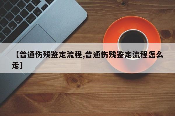 【普通伤残鉴定流程,普通伤残鉴定流程怎么走】