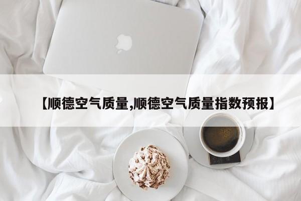 【顺德空气质量,顺德空气质量指数预报】