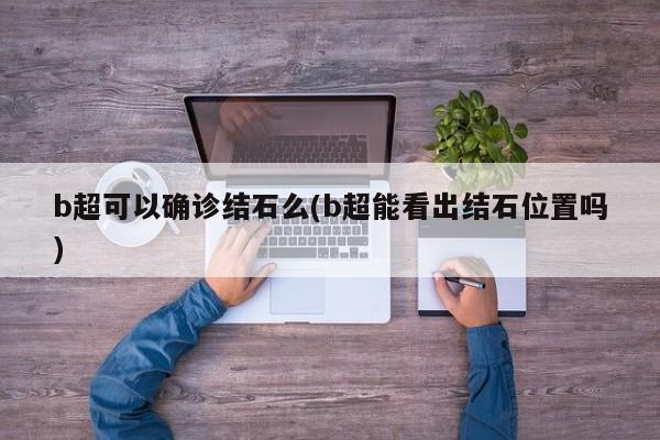 b超可以确诊结石么(b超能看出结石位置吗)