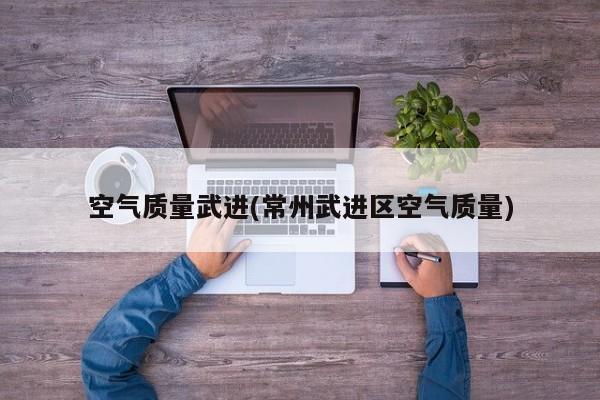 空气质量武进(常州武进区空气质量)