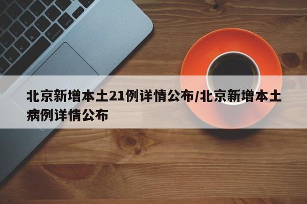 北京新增本土21例详情公布/北京新增本土病例详情公布
