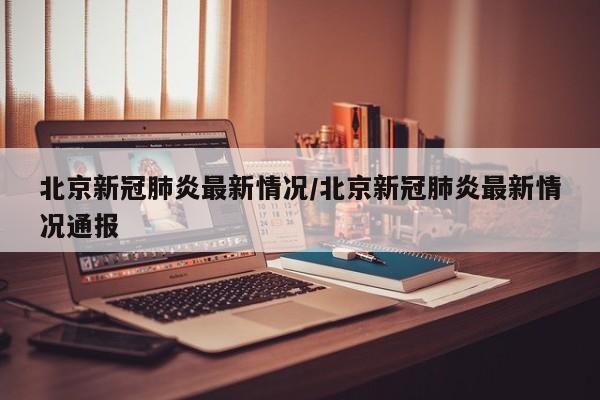 北京新冠肺炎最新情况/北京新冠肺炎最新情况通报
