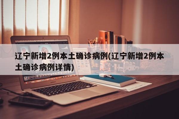 辽宁新增2例本土确诊病例(辽宁新增2例本土确诊病例详情)