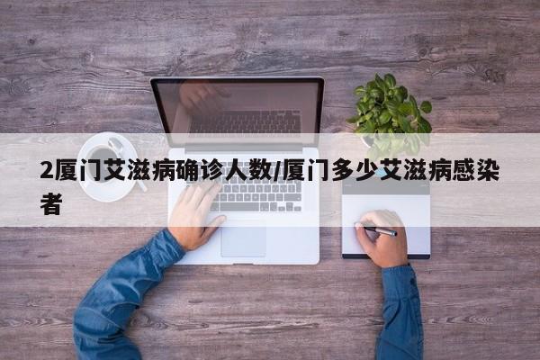 2厦门艾滋病确诊人数/厦门多少艾滋病感染者