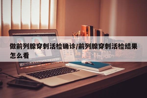 做前列腺穿刺活检确诊/前列腺穿刺活检结果怎么看