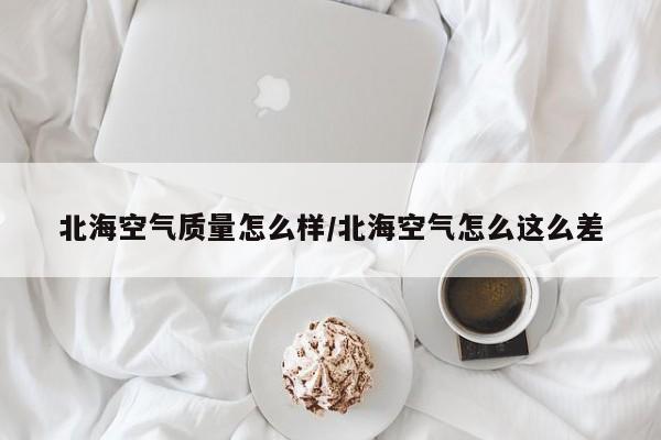 北海空气质量怎么样/北海空气怎么这么差