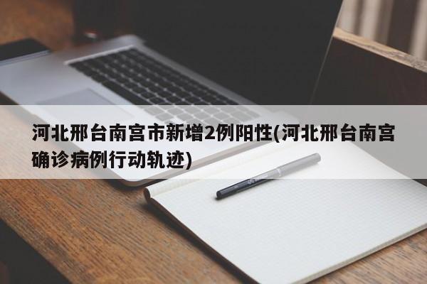河北邢台南宫市新增2例阳性(河北邢台南宫确诊病例行动轨迹)