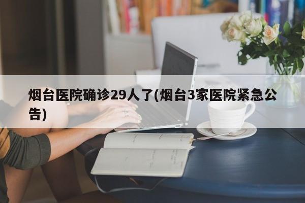 烟台医院确诊29人了(烟台3家医院紧急公告)
