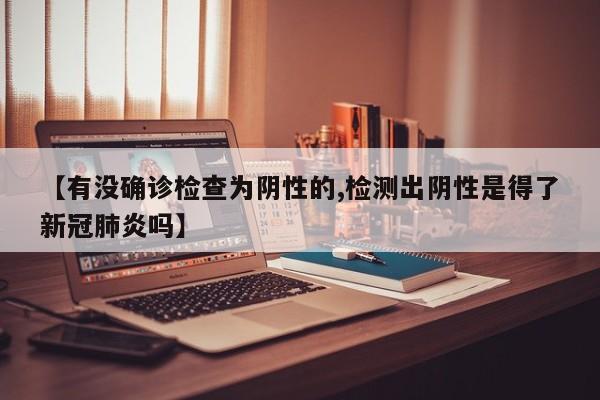【有没确诊检查为阴性的,检测出阴性是得了新冠肺炎吗】