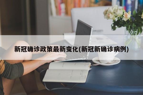 新冠确诊政策最新变化(新冠新确诊病例)