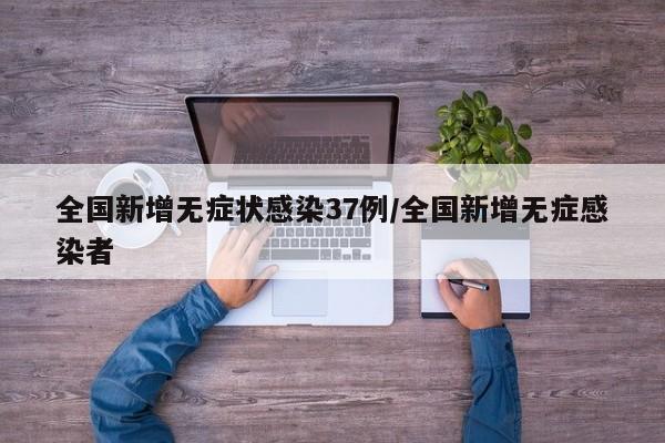 全国新增无症状感染37例/全国新增无症感染者