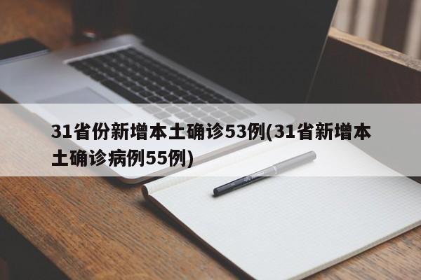 31省份新增本土确诊53例(31省新增本土确诊病例55例)