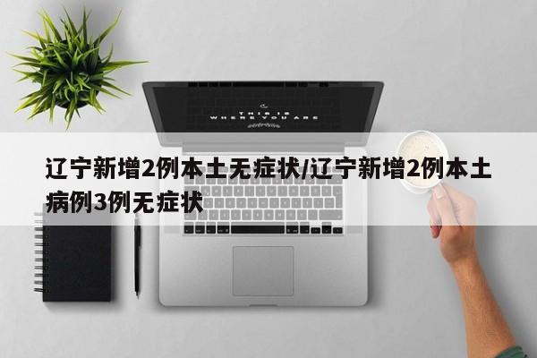 辽宁新增2例本土无症状/辽宁新增2例本土病例3例无症状