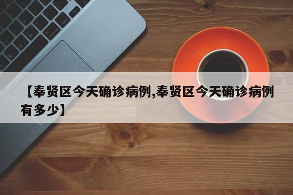 【奉贤区今天确诊病例,奉贤区今天确诊病例有多少】