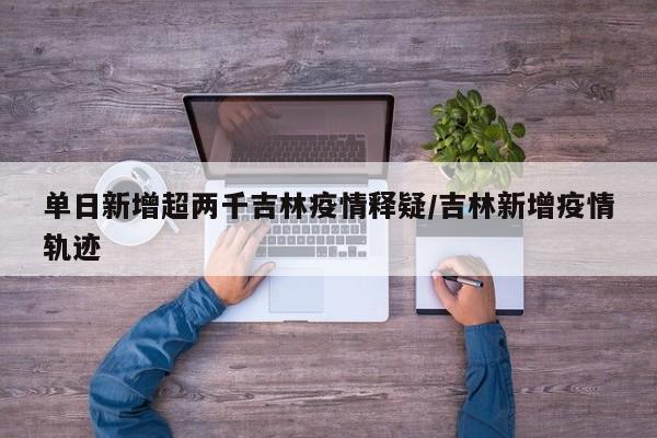 单日新增超两千吉林疫情释疑/吉林新增疫情轨迹