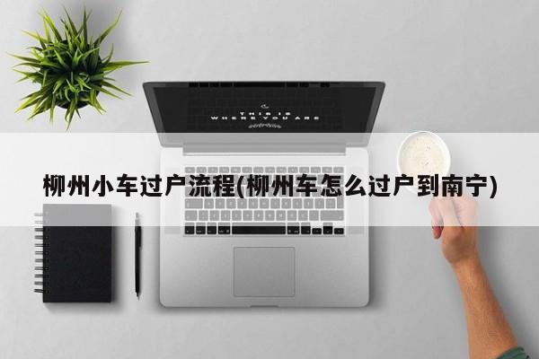 柳州小车过户流程(柳州车怎么过户到南宁)