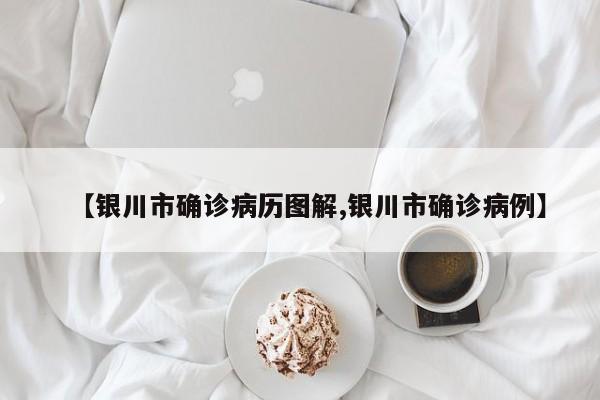 【银川市确诊病历图解,银川市确诊病例】