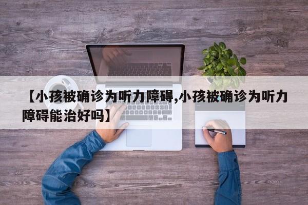 【小孩被确诊为听力障碍,小孩被确诊为听力障碍能治好吗】
