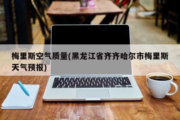 梅里斯空气质量(黑龙江省齐齐哈尔市梅里斯天气预报)
