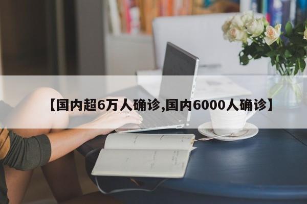 【国内超6万人确诊,国内6000人确诊】