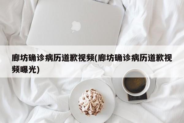 廊坊确诊病历道歉视频(廊坊确诊病历道歉视频曝光)