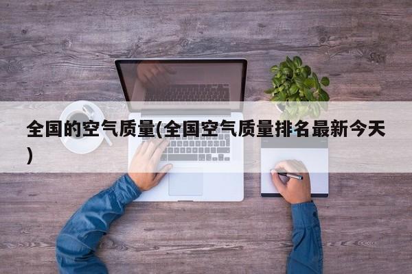 全国的空气质量(全国空气质量排名最新今天)