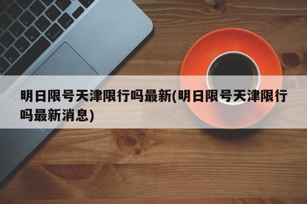 明日限号天津限行吗最新(明日限号天津限行吗最新消息)