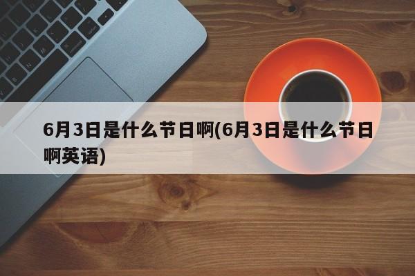 6月3日是什么节日啊(6月3日是什么节日啊英语)