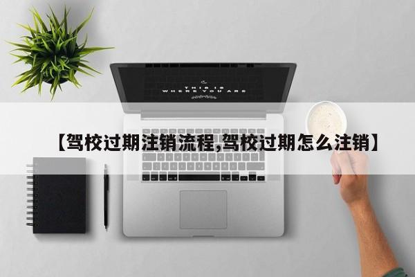 【驾校过期注销流程,驾校过期怎么注销】