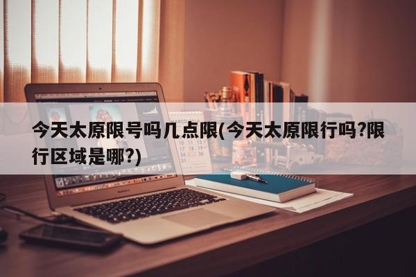 今天太原限号吗几点限(今天太原限行吗?限行区域是哪?)
