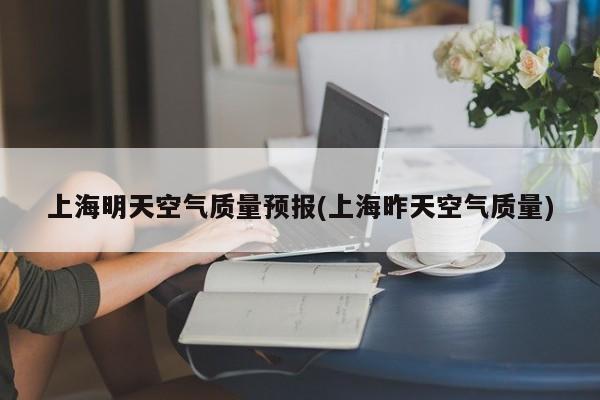 上海明天空气质量预报(上海昨天空气质量)