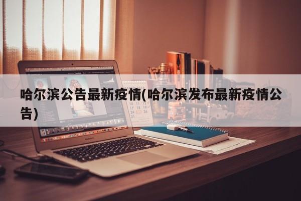 哈尔滨公告最新疫情(哈尔滨发布最新疫情公告)