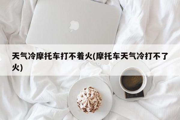 天气冷摩托车打不着火(摩托车天气冷打不了火)