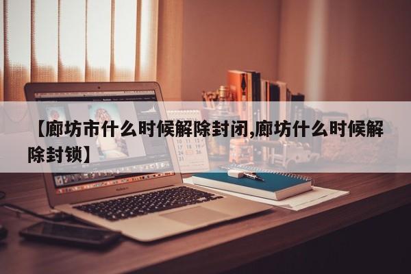 【廊坊市什么时候解除封闭,廊坊什么时候解除封锁】