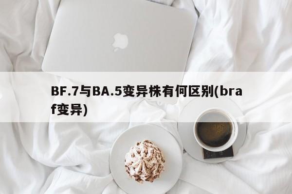 BF.7与BA.5变异株有何区别(braf变异)