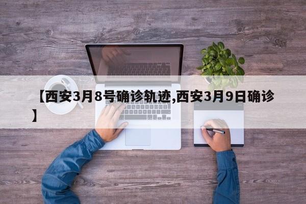 【西安3月8号确诊轨迹,西安3月9日确诊】