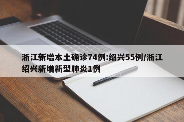 浙江新增本土确诊74例:绍兴55例/浙江绍兴新增新型肺炎1例