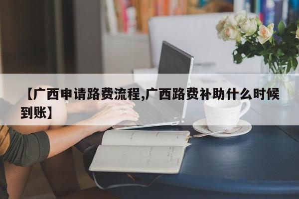 【广西申请路费流程,广西路费补助什么时候到账】