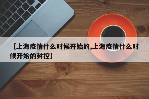 【上海疫情什么时候开始的,上海疫情什么时候开始的封控】