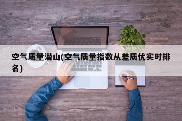 空气质量潜山(空气质量指数从差质优实时排名)