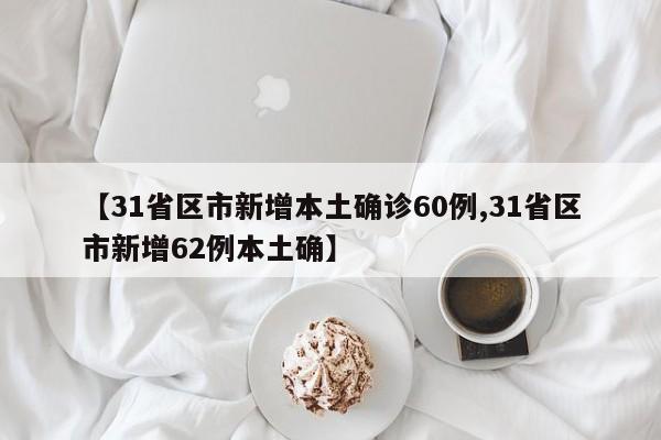 【31省区市新增本土确诊60例,31省区市新增62例本土确】