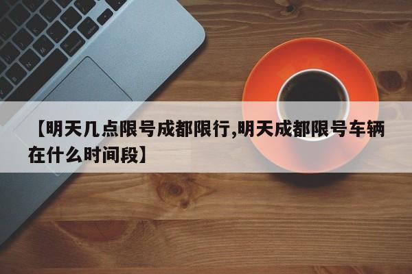 【明天几点限号成都限行,明天成都限号车辆在什么时间段】