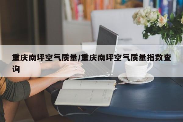 重庆南坪空气质量/重庆南坪空气质量指数查询