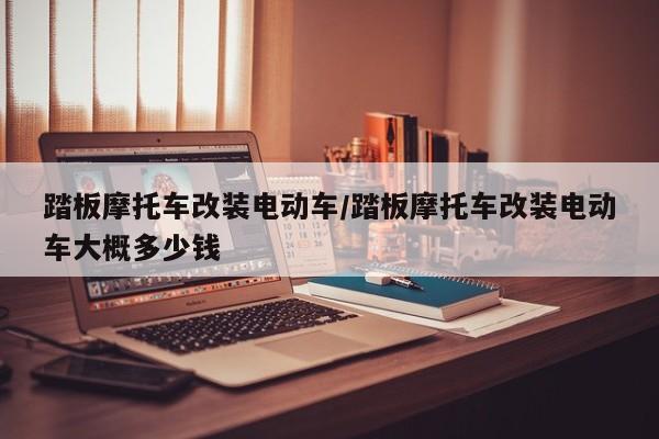 踏板摩托车改装电动车/踏板摩托车改装电动车大概多少钱