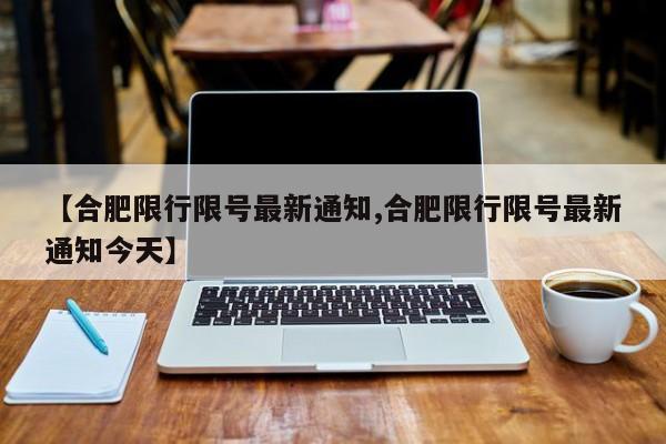 【合肥限行限号最新通知,合肥限行限号最新通知今天】