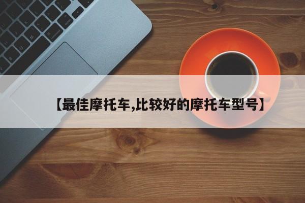 【最佳摩托车,比较好的摩托车型号】