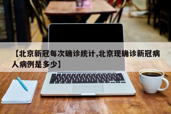 【北京新冠每次确诊统计,北京现确诊新冠病人病例是多少】